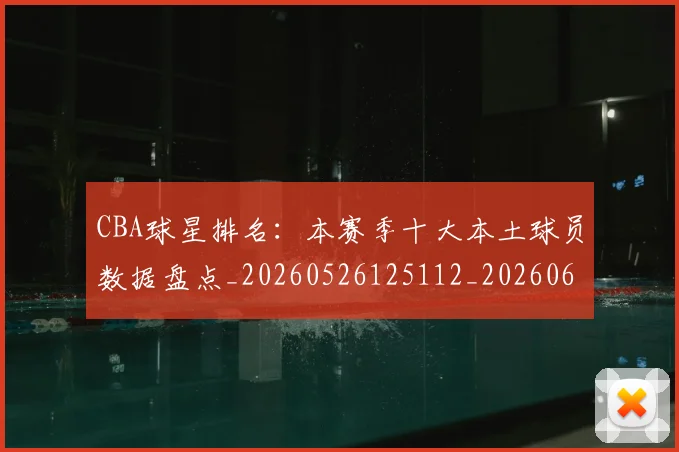 CBA球星排名：本赛季十大本土球员数据盘点_20260526125112_20260606165301