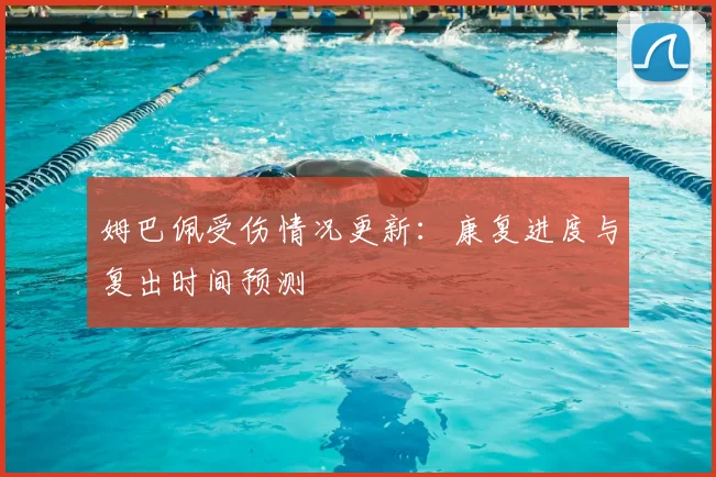 姆巴佩受伤情况更新：康复进度与复出时间预测