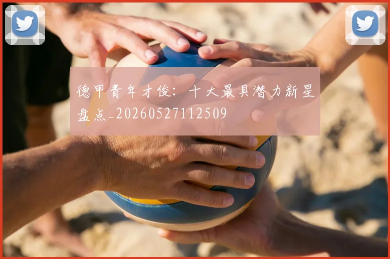 德甲青年才俊：十大最具潜力新星盘点_20260527112509