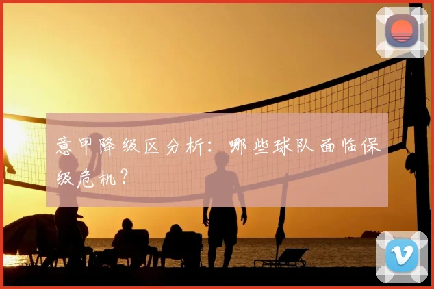 意甲降级区分析：哪些球队面临保级危机？