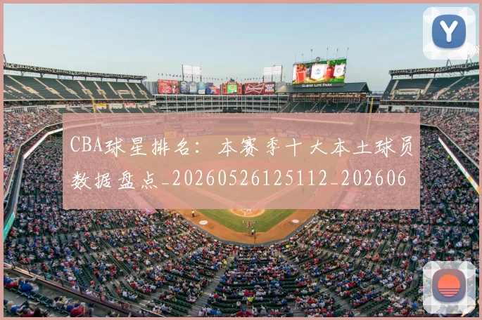 CBA球星排名：本赛季十大本土球员数据盘点_20260526125112_20260606165301