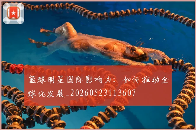 篮球明星国际影响力：如何推动全球化发展_20260523113607