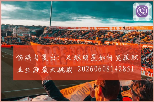 伤病与复出：足球明星如何克服职业生涯最大挑战_20260608142851