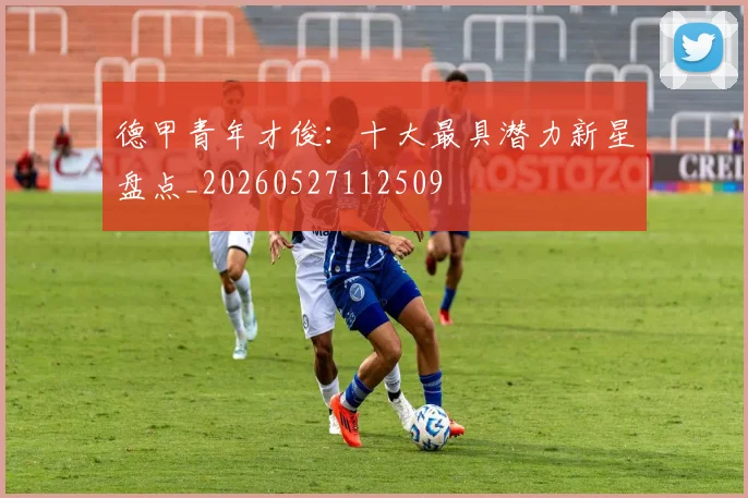 德甲青年才俊：十大最具潜力新星盘点_20260527112509