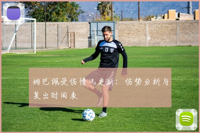 姆巴佩受伤情况更新：伤势分析与复出时间表