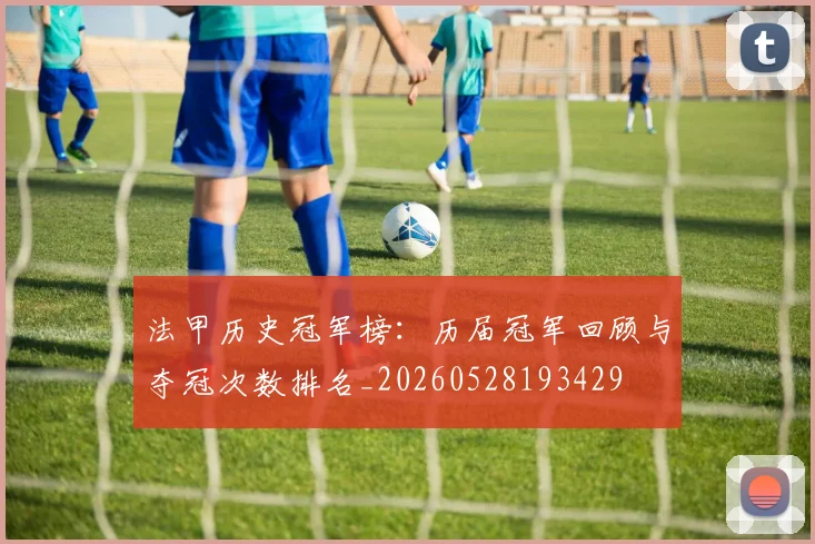 法甲历史冠军榜：历届冠军回顾与夺冠次数排名_20260528193429