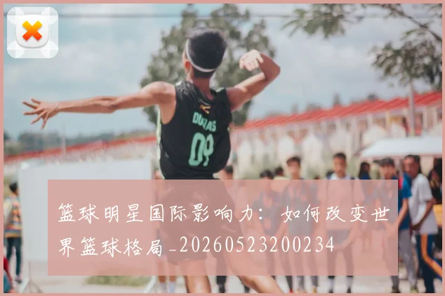 篮球明星国际影响力:如何改变世界篮球格局_20260523200234