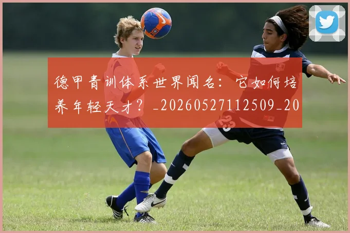 德甲青训体系世界闻名:它如何培养年轻天才?_20260527112509_20260609192059