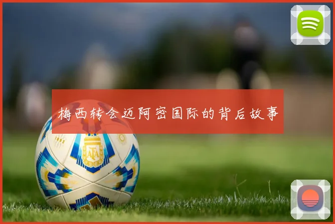 梅西转会迈阿密国际的背后故事