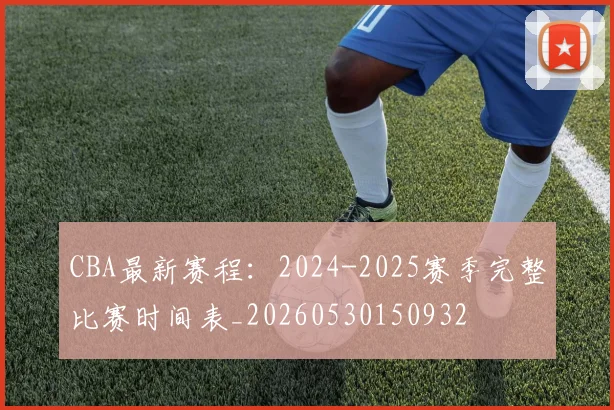 CBA最新赛程:2024-2025赛季完整比赛时间表_20260530150932