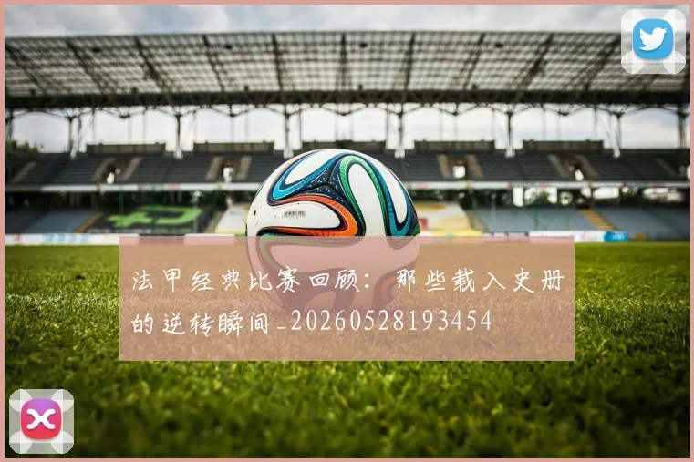 法甲经典比赛回顾:那些载入史册的逆转瞬间_20260528193454