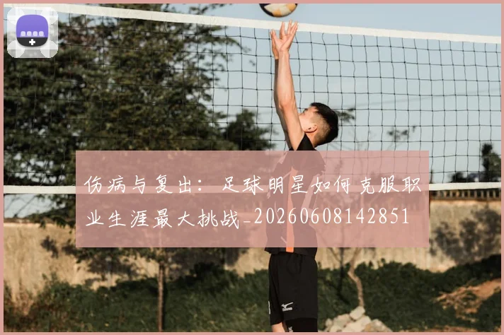 伤病与复出：足球明星如何克服职业生涯最大挑战_20260608142851