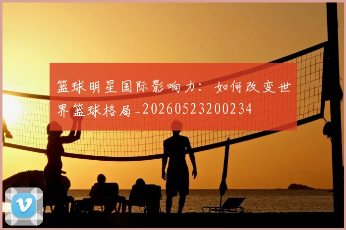 篮球明星国际影响力:如何改变世界篮球格局_20260523200234