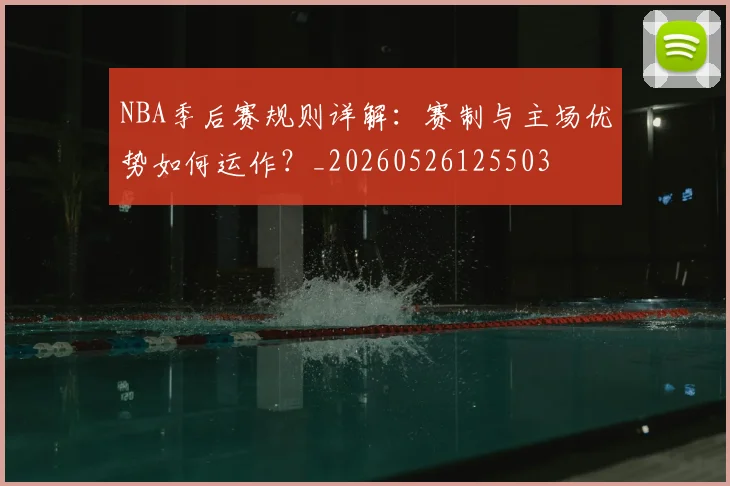 NBA季后赛规则详解：赛制与主场优势如何运作？_20260526125503