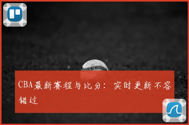 CBA最新赛程与比分：实时更新不容错过
